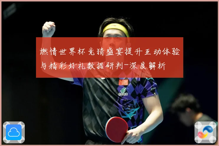 燃情世界杯竞猜盛宴提升互动体验与精彩好礼数据研判-深度解析