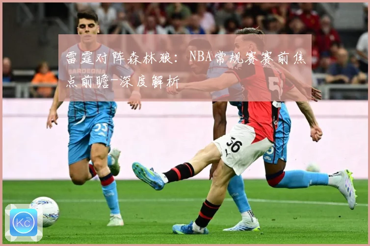 雷霆对阵森林狼：NBA常规赛赛前焦点前瞻-深度解析