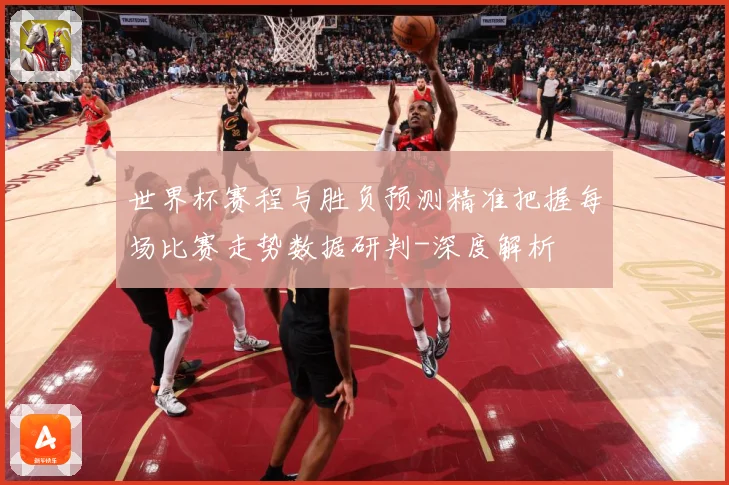 世界杯赛程与胜负预测精准把握每场比赛走势数据研判-深度解析