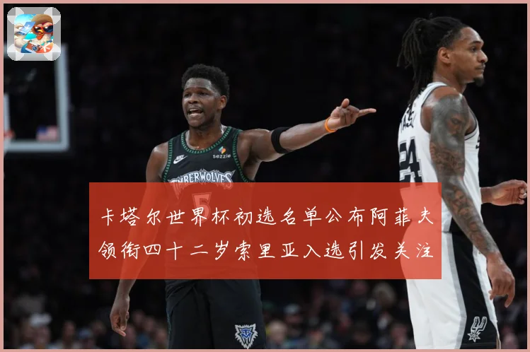卡塔尔世界杯初选名单公布阿菲夫领衔四十二岁索里亚入选引发关注战术观察-深度解析