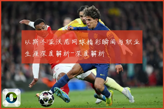 以斯齐亚沃尼网球精彩瞬间与职业生涯深度解析-深度解析