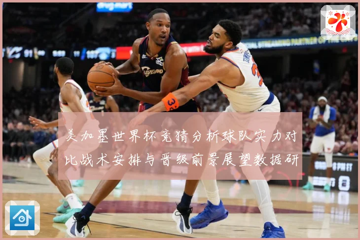 美加墨世界杯竞猜分析球队实力对比战术安排与晋级前景展望数据研判-深度解析