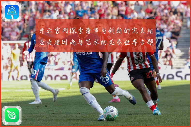 开云官网探索奢华与创新的完美结合走进时尚与艺术的无尽世界专题观察-深度解析