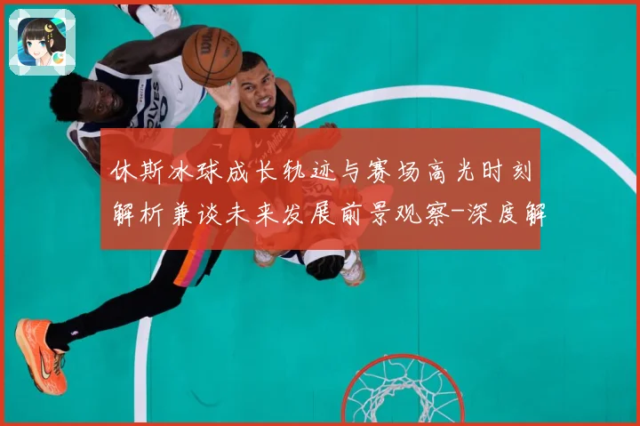 休斯冰球成长轨迹与赛场高光时刻解析兼谈未来发展前景观察-深度解析