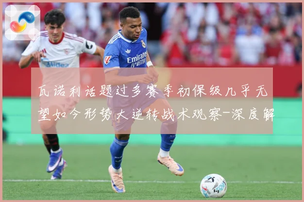 瓦诺利话题过多赛季初保级几乎无望如今形势大逆转战术观察-深度解析