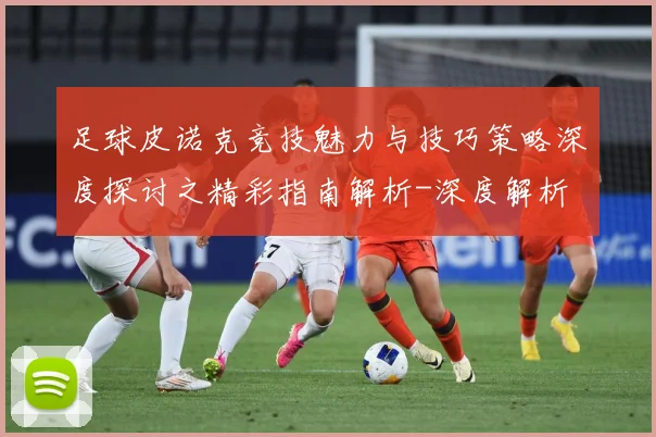 足球皮诺克竞技魅力与技巧策略深度探讨之精彩指南解析-深度解析