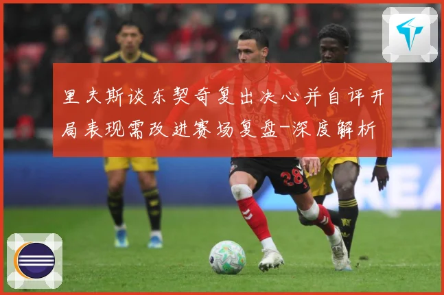 里夫斯谈东契奇复出决心并自评开局表现需改进赛场复盘-深度解析