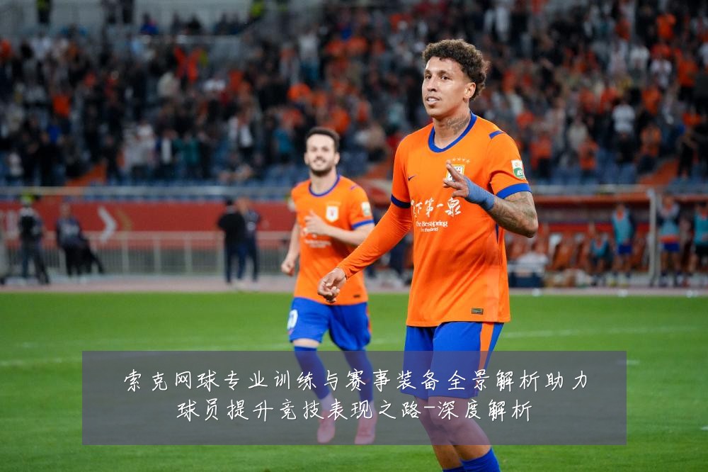 索克网球专业训练与赛事装备全景解析助力球员提升竞技表现之路-深度解析