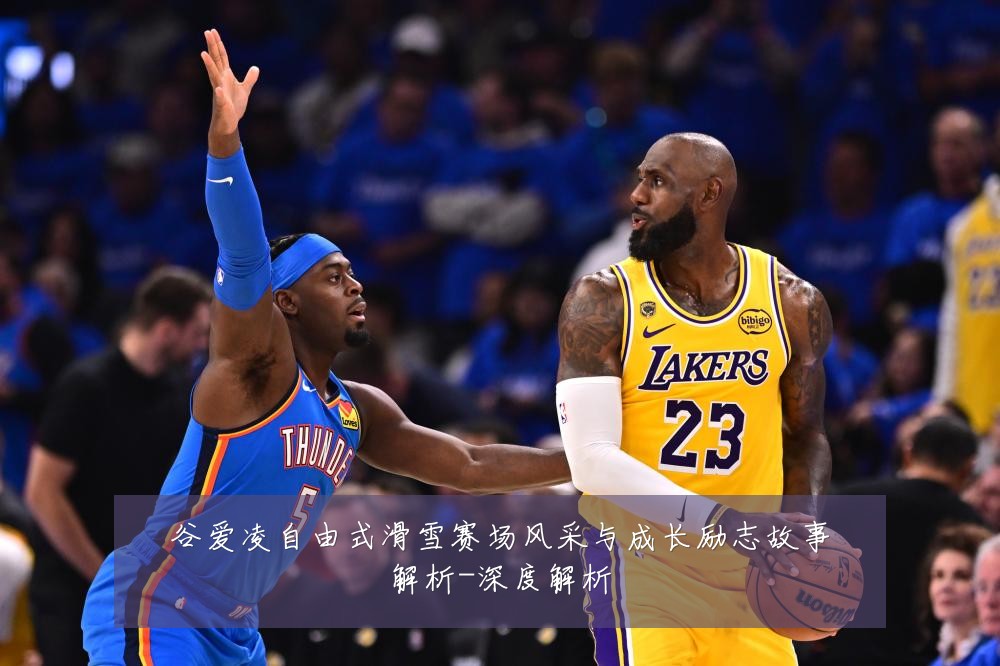 谷爱凌自由式滑雪赛场风采与成长励志故事解析-深度解析