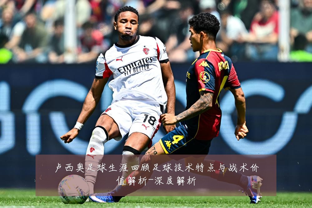 卢西奥足球生涯回顾足球技术特点与战术价值解析-深度解析