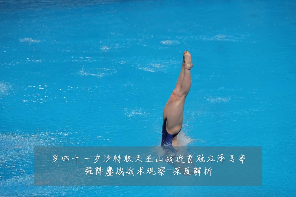 罗四十一岁沙特联天王山战迎首冠本泽马率强阵鏖战战术观察-深度解析