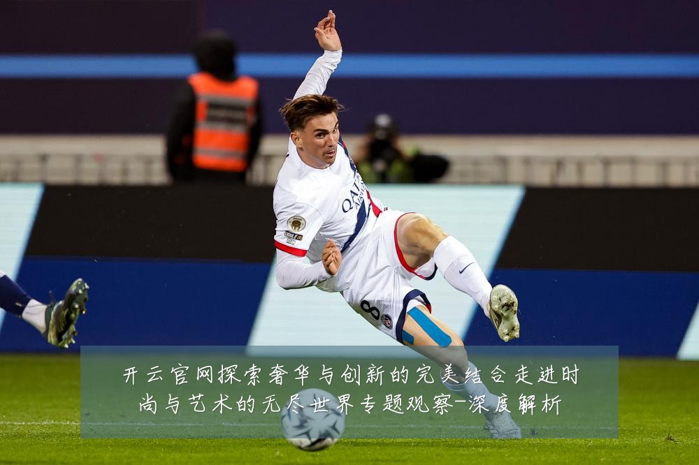 开云官网探索奢华与创新的完美结合走进时尚与艺术的无尽世界专题观察-深度解析