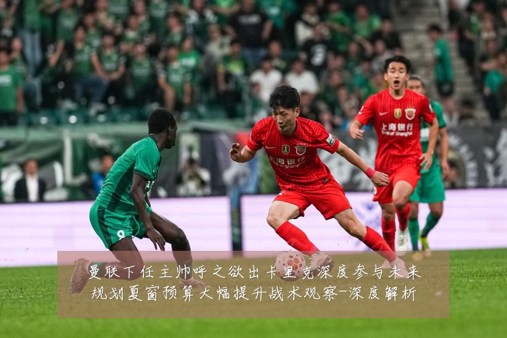 曼联下任主帅呼之欲出卡里克深度参与未来规划夏窗预算大幅提升战术观察-深度解析