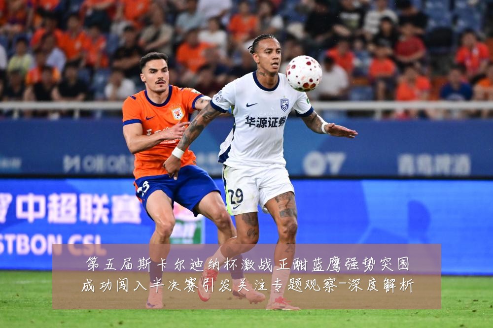 第五届斯卡尔迪纳杯激战正酣蓝鹰强势突围成功闯入半决赛引发关注专题观察-深度解析