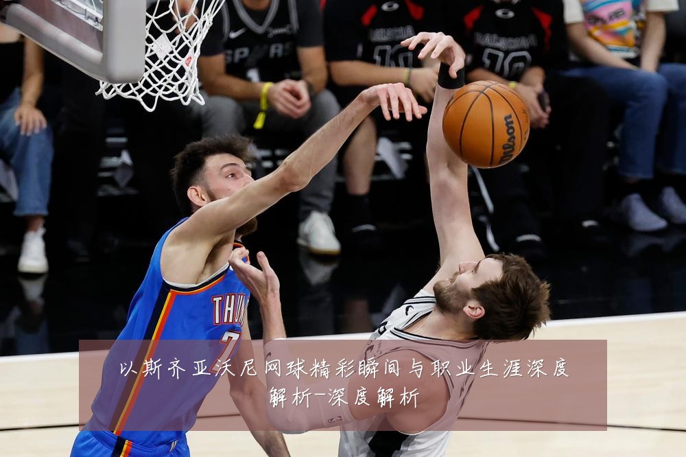 以斯齐亚沃尼网球精彩瞬间与职业生涯深度解析-深度解析